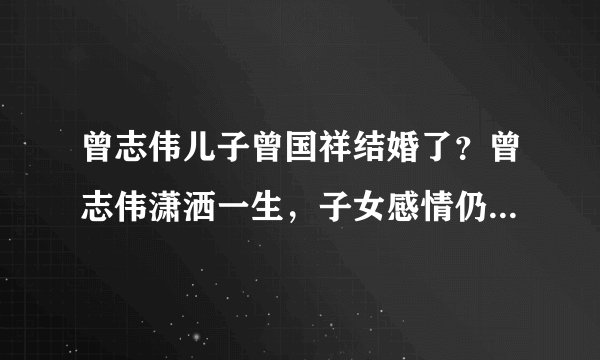 曾志伟儿子曾国祥结婚了?曾志伟潇洒一生,子女感情仍未尘埃落定