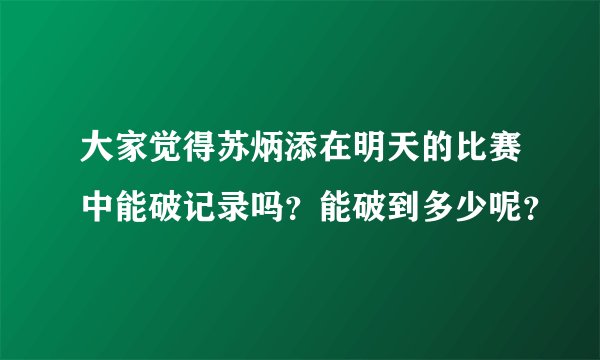 大家觉得苏炳添在明天的比赛中能破记录吗？能破到多少呢？