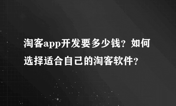 淘客app开发要多少钱？如何选择适合自己的淘客软件？