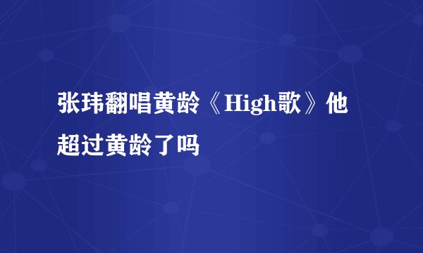 张玮翻唱黄龄《High歌》他超过黄龄了吗