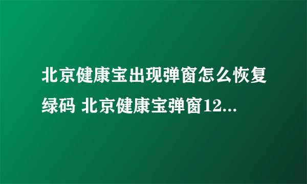 北京健康宝出现弹窗怎么恢复绿码 北京健康宝弹窗12345解决方法