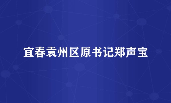 宜春袁州区原书记郑声宝