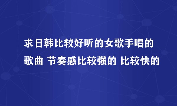 求日韩比较好听的女歌手唱的歌曲 节奏感比较强的 比较快的