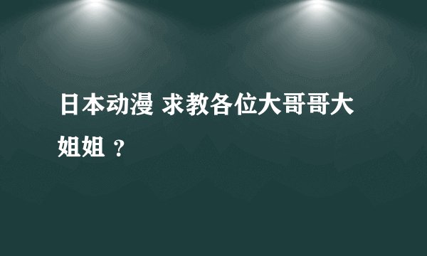 日本动漫 求教各位大哥哥大姐姐 ？
