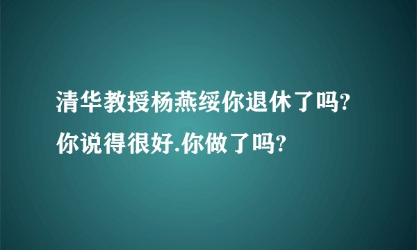 清华教授杨燕绥你退休了吗?你说得很好.你做了吗?