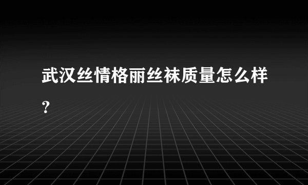 武汉丝情格丽丝袜质量怎么样？