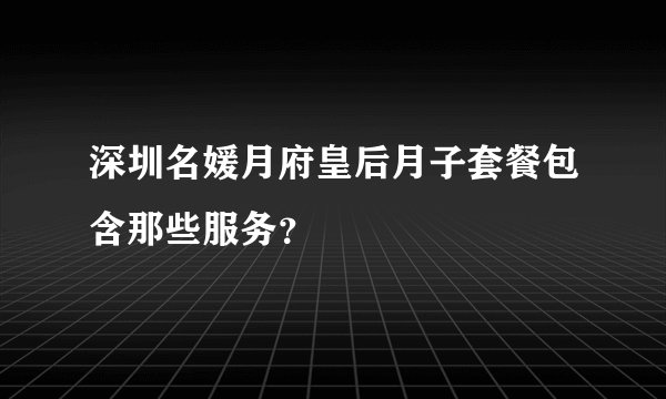深圳名媛月府皇后月子套餐包含那些服务？