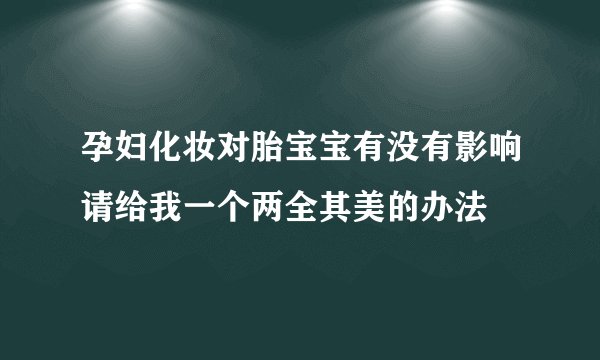 孕妇化妆对胎宝宝有没有影响请给我一个两全其美的办法
