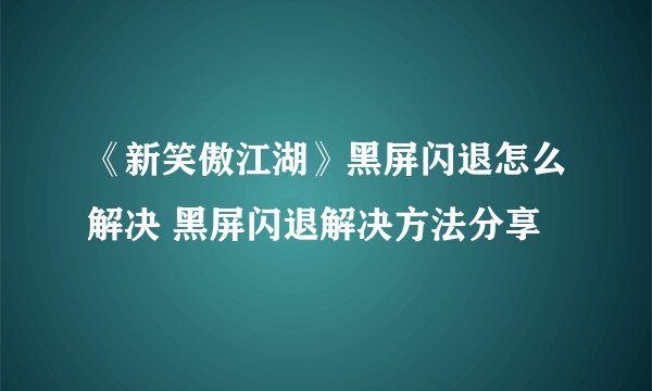 《新笑傲江湖》黑屏闪退怎么解决 黑屏闪退解决方法分享
