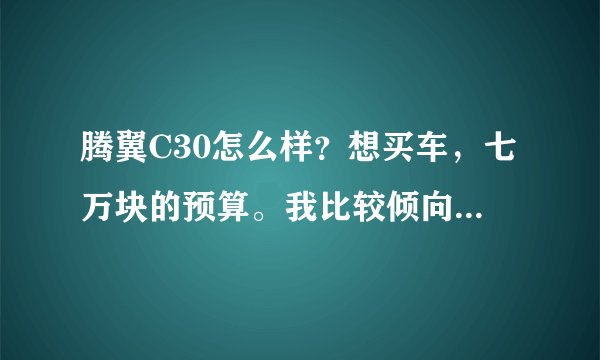 腾翼C30怎么样？想买车，七万块的预算。我比较倾向于国产车，朋友说腾翼C30还可以，特来向大家请教下！