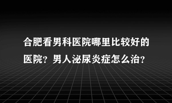 合肥看男科医院哪里比较好的医院？男人泌尿炎症怎么治？