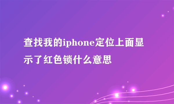 查找我的iphone定位上面显示了红色锁什么意思