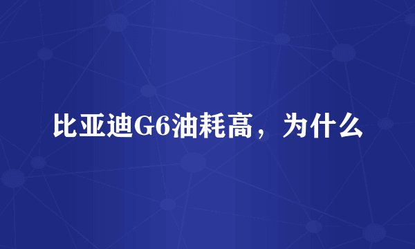 比亚迪G6油耗高，为什么