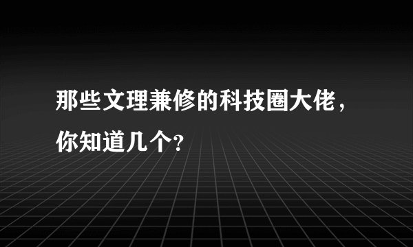 那些文理兼修的科技圈大佬，你知道几个？