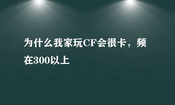 为什么我家玩CF会很卡，频在300以上