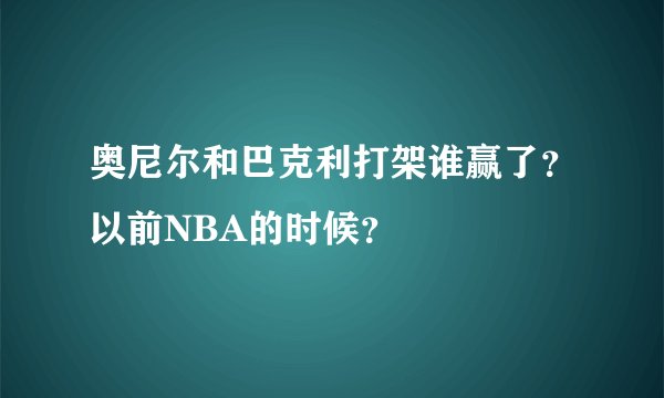 奥尼尔和巴克利打架谁赢了？以前NBA的时候？