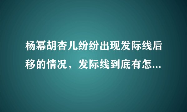 杨幂胡杏儿纷纷出现发际线后移的情况，发际线到底有怎样的秘密？