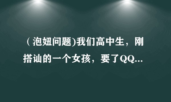 （泡妞问题)我们高中生，刚搭讪的一个女孩，要了QQ，过几天电话号码都拿了，每天聊天都是我一问她一答