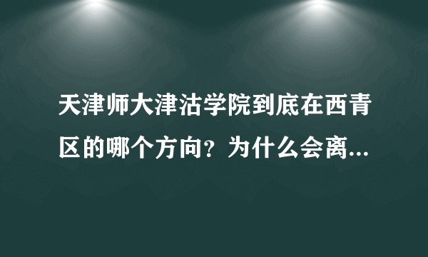 天津师大津沽学院到底在西青区的哪个方向？为什么会离市区很远？有没有从津南双港去的公交？