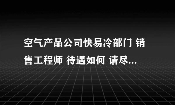 空气产品公司快易冷部门 销售工程师 待遇如何 请尽快具体详细告知 流动性大否 万分感谢