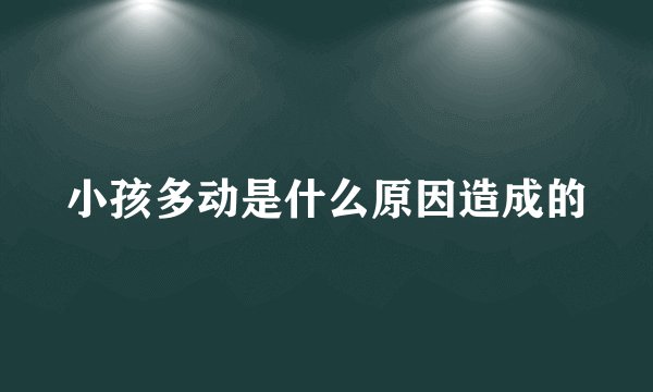 小孩多动是什么原因造成的