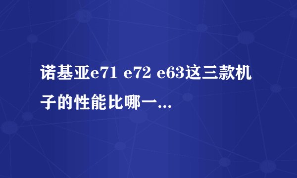 诺基亚e71 e72 e63这三款机子的性能比哪一个比较好一点?用过的同学帮帮忙啦...谢谢大家!