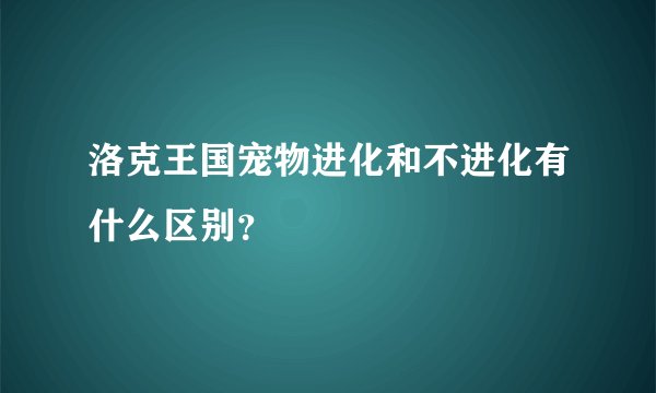 洛克王国宠物进化和不进化有什么区别？