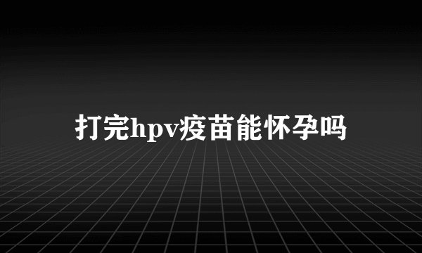 打完hpv疫苗能怀孕吗