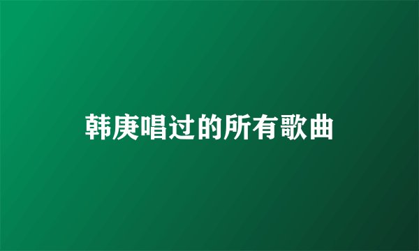韩庚唱过的所有歌曲