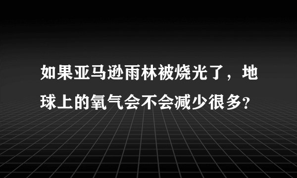 如果亚马逊雨林被烧光了，地球上的氧气会不会减少很多？
