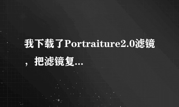 我下载了Portraiture2.0滤镜，把滤镜复制到了Plug-ins文件夹，但是打开PS以后显示不出来是怎么回事！！！