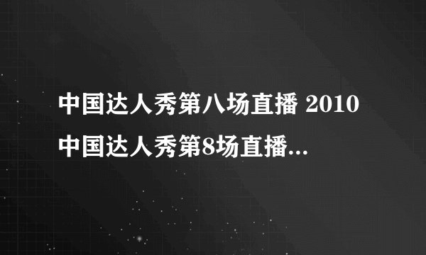 中国达人秀第八场直播 2010中国达人秀第8场直播高清视频全集