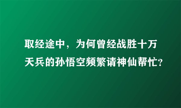 取经途中，为何曾经战胜十万天兵的孙悟空频繁请神仙帮忙？
