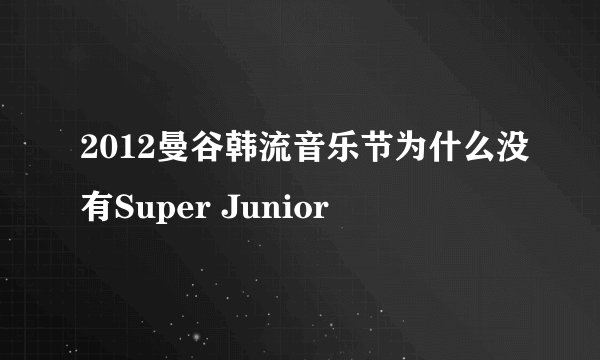 2012曼谷韩流音乐节为什么没有Super Junior