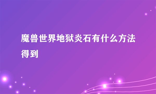 魔兽世界地狱炎石有什么方法得到