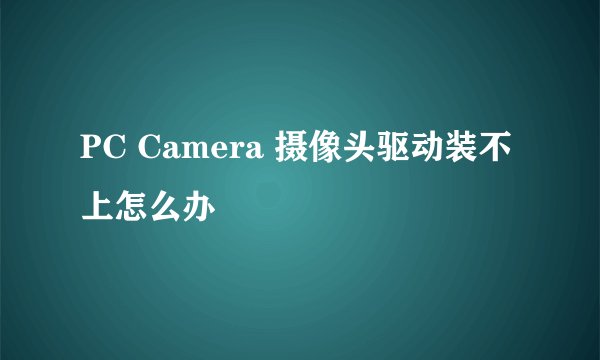 PC Camera 摄像头驱动装不上怎么办