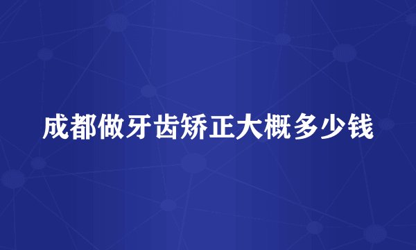 成都做牙齿矫正大概多少钱