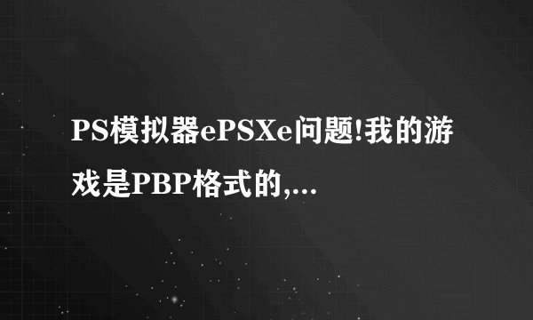 PS模拟器ePSXe问题!我的游戏是PBP格式的,我用这个选所有文件,大概PBP是黑屏的。怎么处理啊?