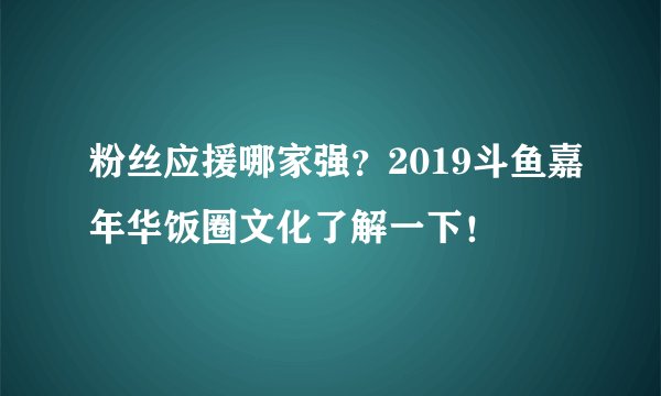 粉丝应援哪家强？2019斗鱼嘉年华饭圈文化了解一下！
