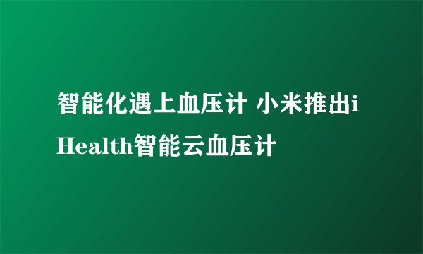 智能化遇上血压计 小米推出iHealth智能云血压计