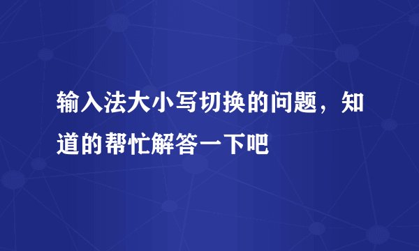 输入法大小写切换的问题，知道的帮忙解答一下吧