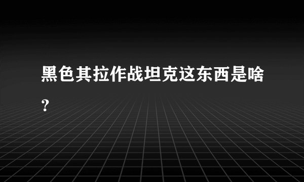 黑色其拉作战坦克这东西是啥？