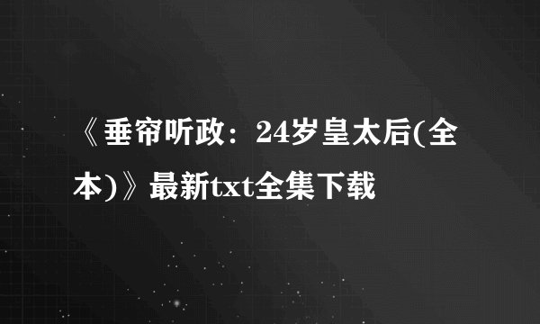 《垂帘听政：24岁皇太后(全本)》最新txt全集下载