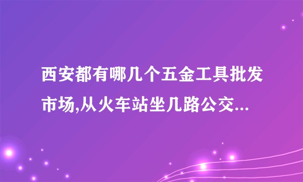 西安都有哪几个五金工具批发市场,从火车站坐几路公交车可以到？