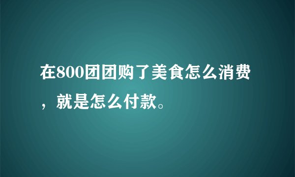 在800团团购了美食怎么消费，就是怎么付款。