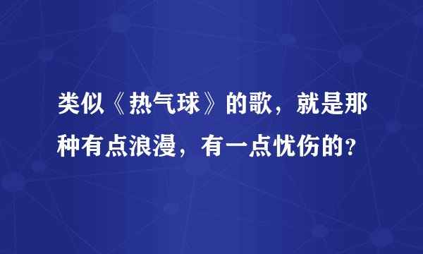 类似《热气球》的歌，就是那种有点浪漫，有一点忧伤的？