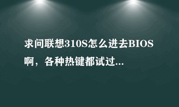 求问联想310S怎么进去BIOS啊，各种热键都试过了，开机直接就进去操作系