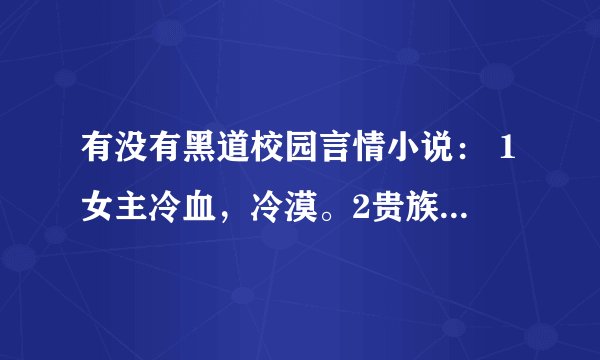 有没有黑道校园言情小说： 1女主冷血，冷漠。2贵族 3有帮派 4女主被男主背叛