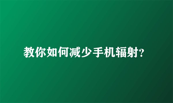 教你如何减少手机辐射？