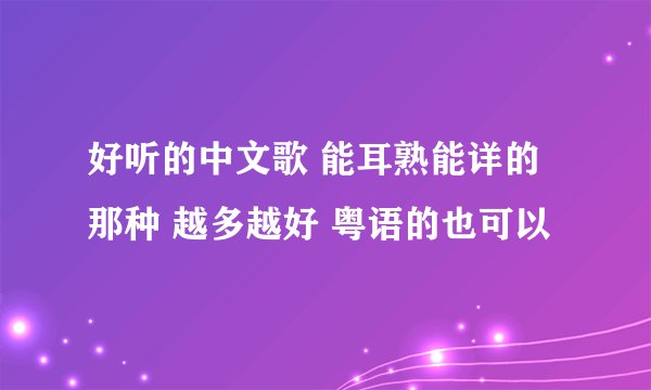 好听的中文歌 能耳熟能详的那种 越多越好 粤语的也可以